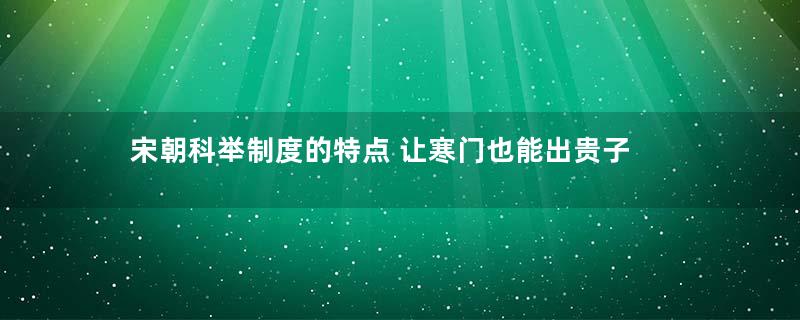 宋朝科举制度的特点 让寒门也能出贵子